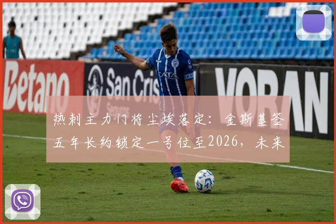 热刺主力门将尘埃落定：金斯基签五年长约锁定一号位至2026，未来门线由他把守