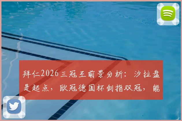 拜仁2026三冠王前景分析：沙拉盘是起点，欧冠德国杯剑指双冠，能否再次登顶？