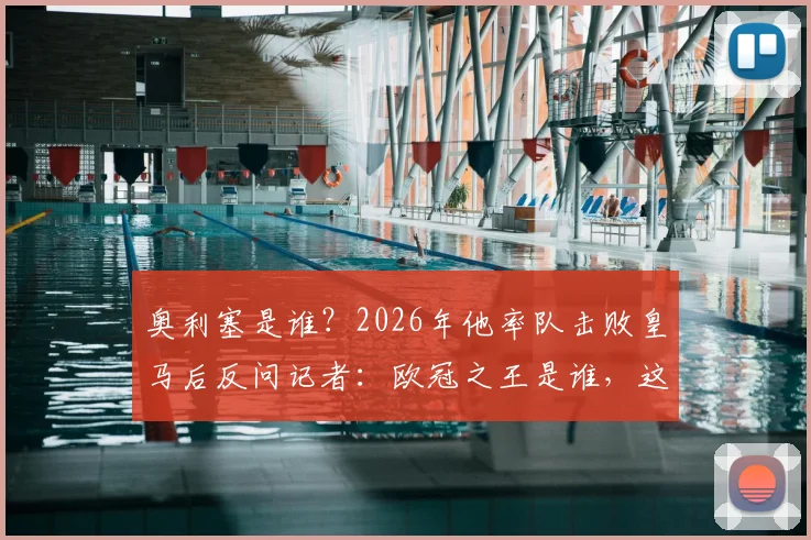 奥利塞是谁?2026年他率队击败皇马后反问记者:欧冠之王是谁,这段采访火了