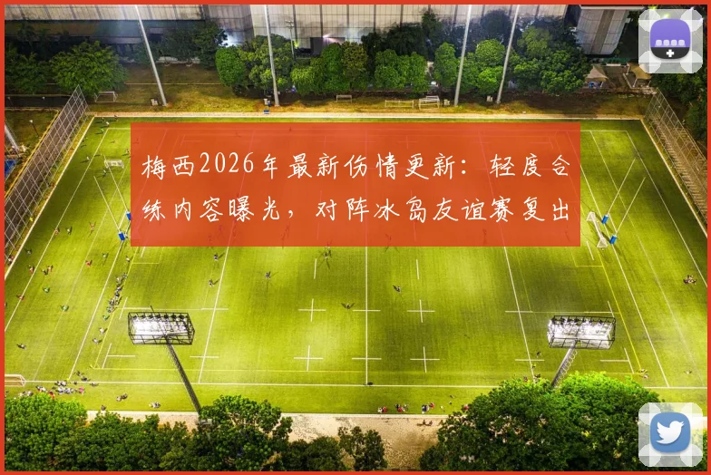 梅西2026年最新伤情更新：轻度合练内容曝光，对阵冰岛友谊赛复出上场时间预测分析