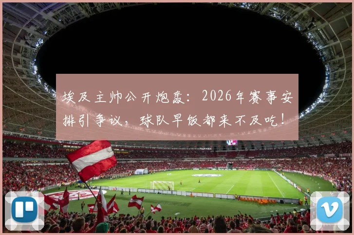 埃及主帅公开炮轰：2026年赛事安排引争议，球队早饭都来不及吃！职业足球早场比赛的困境与挑战深度探讨