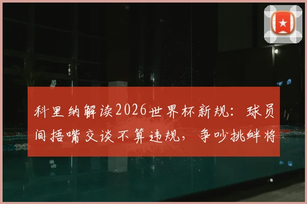 科里纳解读2026世界杯新规：球员间捂嘴交谈不算违规，争吵挑衅将直接红牌罚下