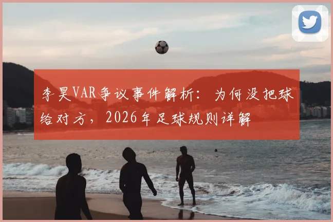李昊VAR争议事件解析：为何没把球给对方，2026年足球规则详解