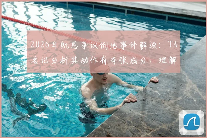 2026年凯恩争议倒地事件解读：TA名记分析其动作有夸张成分，理解裁判维持原判的考量