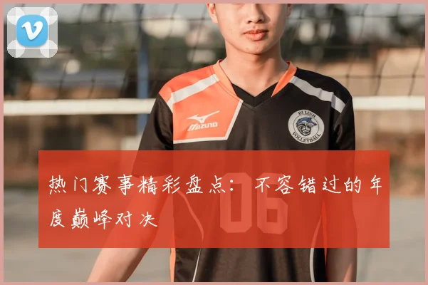 热门赛事精彩盘点:不容错过的年度巅峰对决