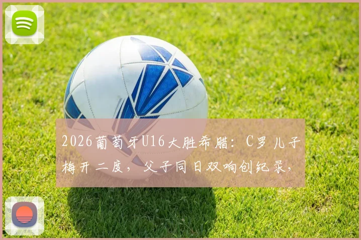 2026葡萄牙U16大胜希腊：C罗儿子梅开二度，父子同日双响创纪录，附比赛精彩瞬间