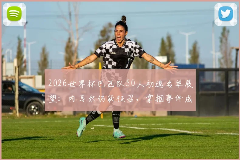 2026世界杯巴西队50人初选名单展望:内马尔仍获征召,掌掴事件成职业生涯转折点