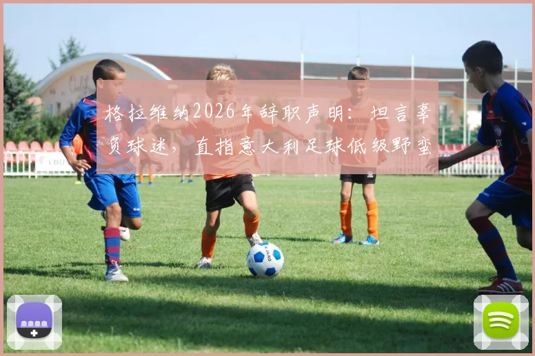 格拉维纳2026年辞职声明：坦言辜负球迷，直指意大利足球低级野蛮文化成主导