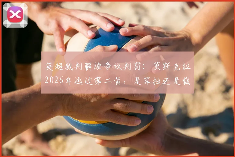 英超裁判解读争议判罚：莫斯克拉2026年逃过第二黄，是笨拙还是裁判尺度考量？