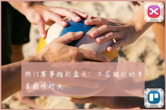 热门赛事精彩盘点：不容错过的年度巅峰对决
