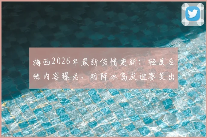 梅西2026年最新伤情更新：轻度合练内容曝光，对阵冰岛友谊赛复出上场时间预测分析