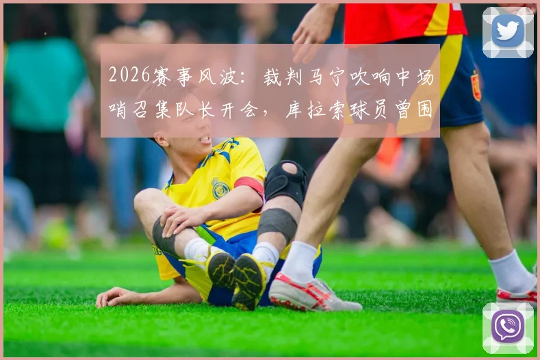 2026赛事风波：裁判马宁吹响中场哨召集队长开会，库拉索球员曾围攻裁判事件深度回顾