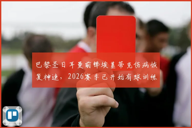 巴黎圣日耳曼前锋埃基蒂克伤病恢复神速,2026赛季已开始有球训练,提前复出可能性大增