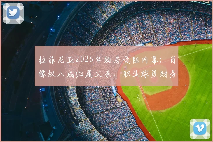 拉菲尼亚2026年购房受阻内幕:肖像权八成归属父亲,职业球员财务与肖像权管理避坑指南