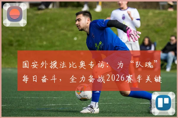 国安外援法比奥专访：为“队魂”每日奋斗，全力备战2026赛季关键战成都蓉城